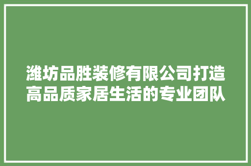 潍坊品胜装修有限公司打造高品质家居生活的专业团队