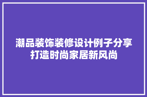 潮品装饰装修设计例子分享打造时尚家居新风尚