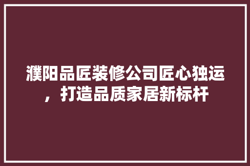 濮阳品匠装修公司匠心独运，打造品质家居新标杆  第1张