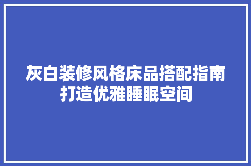 灰白装修风格床品搭配指南打造优雅睡眠空间  第1张