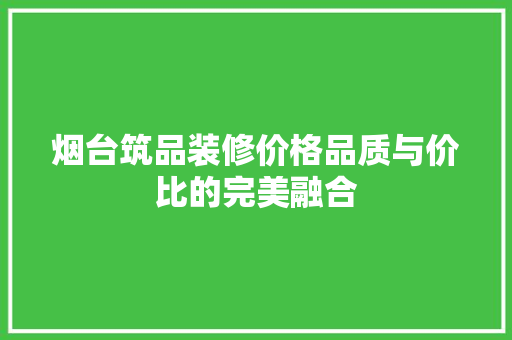烟台筑品装修价格品质与价比的完美融合  第1张