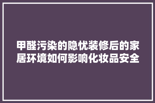 甲醛污染的隐忧装修后的家居环境如何影响化妆品安全