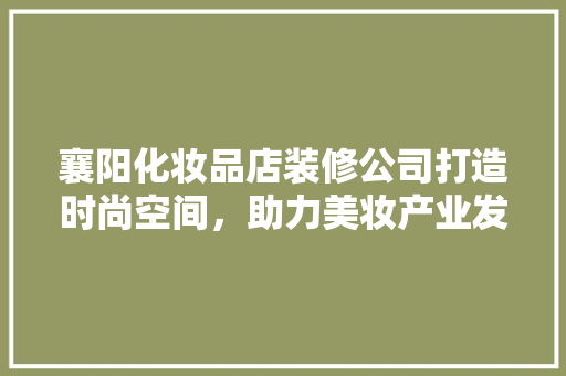 襄阳化妆品店装修公司打造时尚空间，助力美妆产业发展