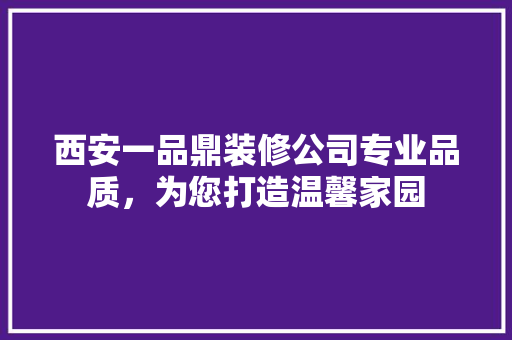 西安一品鼎装修公司专业品质，为您打造温馨家园