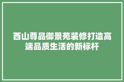 西山尊品御景苑装修打造高端品质生活的新标杆