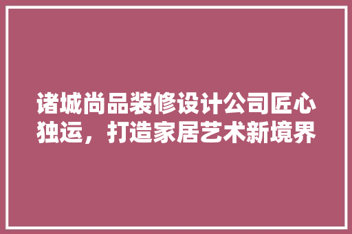 诸城尚品装修设计公司匠心独运，打造家居艺术新境界