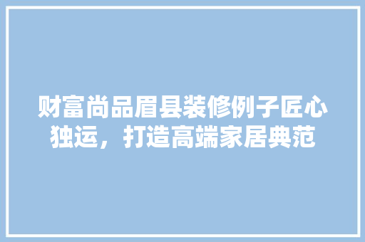 财富尚品眉县装修例子匠心独运，打造高端家居典范  第1张