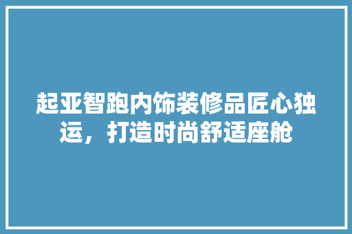 起亚智跑内饰装修品匠心独运，打造时尚舒适座舱