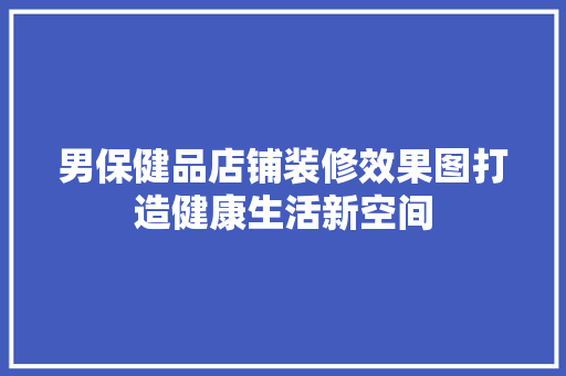 男保健品店铺装修效果图打造健康生活新空间