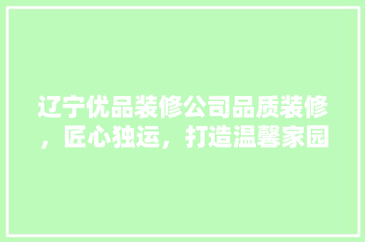 辽宁优品装修公司品质装修，匠心独运，打造温馨家园