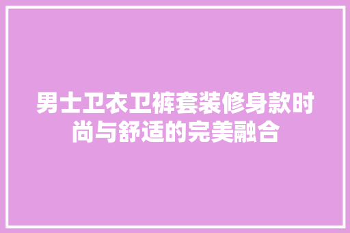 男士卫衣卫裤套装修身款时尚与舒适的完美融合