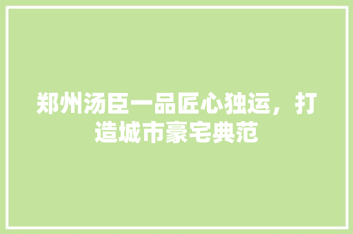 郑州汤臣一品匠心独运，打造城市豪宅典范