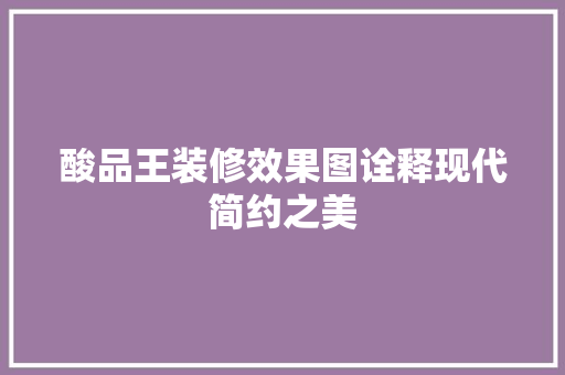 酸品王装修效果图诠释现代简约之美