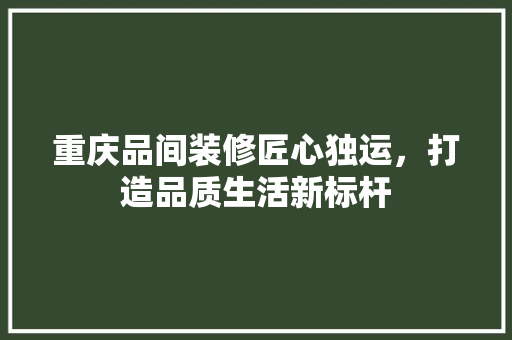 重庆品间装修匠心独运，打造品质生活新标杆