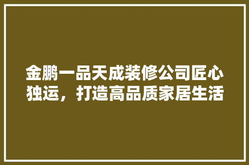 金鹏一品天成装修公司匠心独运，打造高品质家居生活