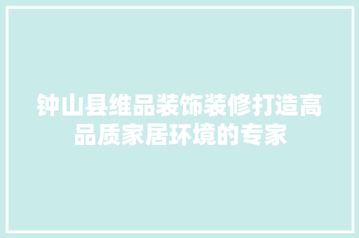 钟山县维品装饰装修打造高品质家居环境的专家