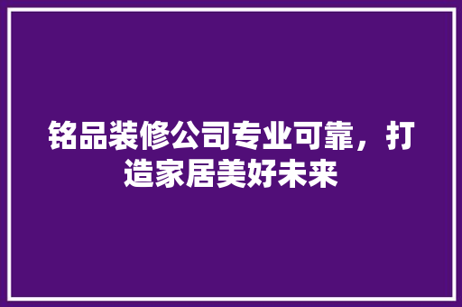 铭品装修公司专业可靠，打造家居美好未来