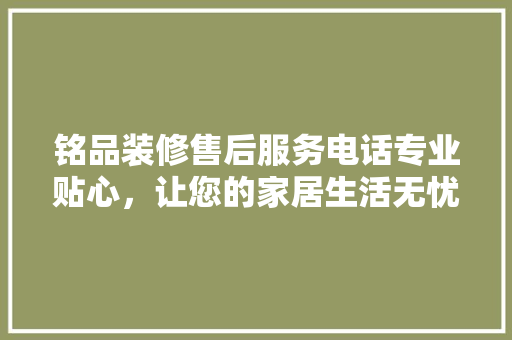 铭品装修售后服务电话专业贴心，让您的家居生活无忧  第1张