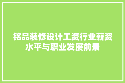 铭品装修设计工资行业薪资水平与职业发展前景  第1张