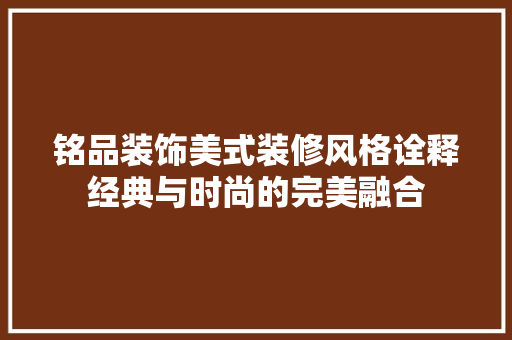 铭品装饰美式装修风格诠释经典与时尚的完美融合  第1张