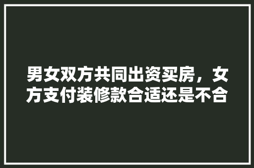 男女双方共同出资买房，女方支付装修款合适还是不合适