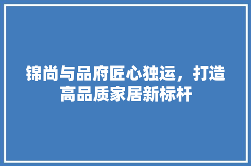 锦尚与品府匠心独运，打造高品质家居新标杆