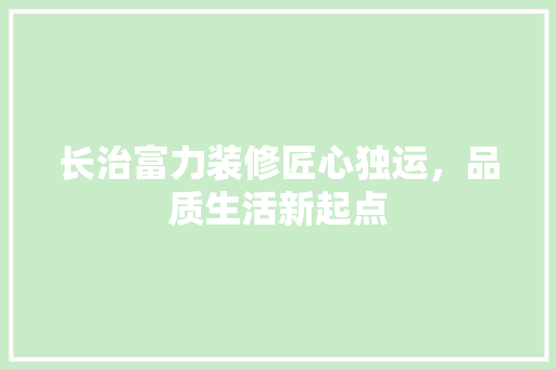 长治富力装修匠心独运，品质生活新起点  第1张