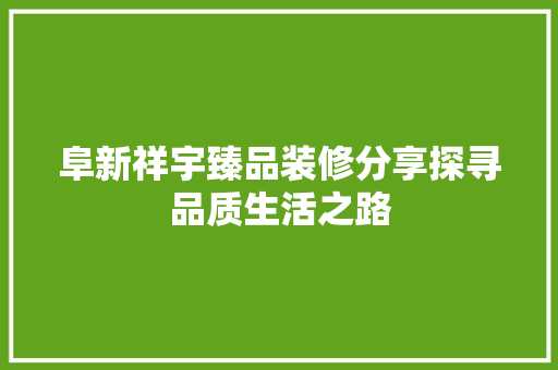 阜新祥宇臻品装修分享探寻品质生活之路  第1张