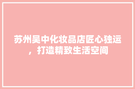 苏州吴中化妆品店匠心独运，打造精致生活空间