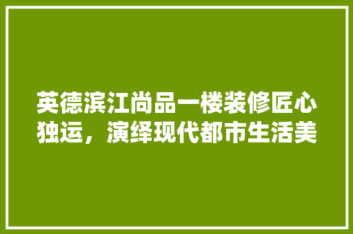 英德滨江尚品一楼装修匠心独运，演绎现代都市生活美学