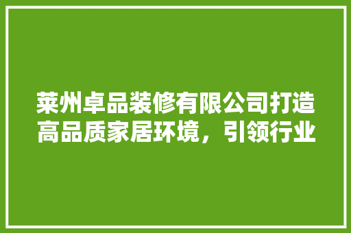 莱州卓品装修有限公司打造高品质家居环境，引领行业新风尚  第1张