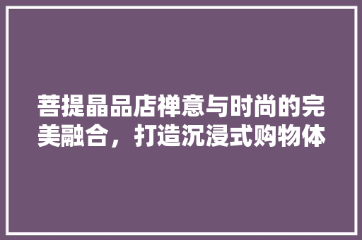 菩提晶品店禅意与时尚的完美融合，打造沉浸式购物体验  第1张