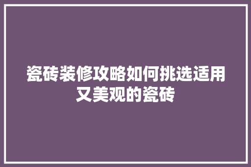 瓷砖装修攻略如何挑选适用又美观的瓷砖
