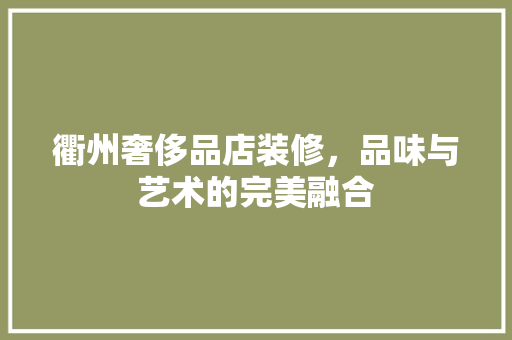 衢州奢侈品店装修，品味与艺术的完美融合