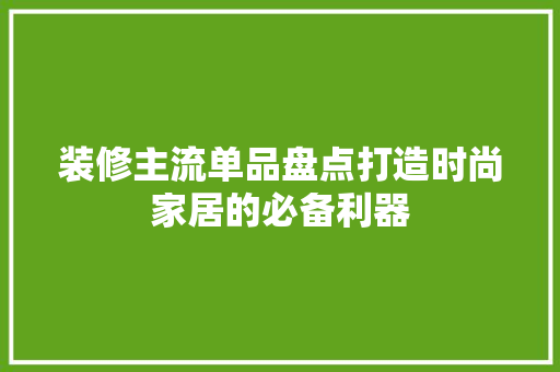 装修主流单品盘点打造时尚家居的必备利器  第1张
