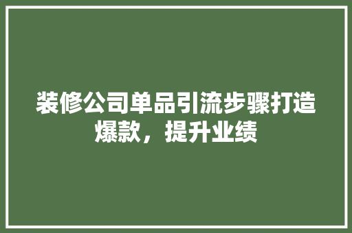 装修公司单品引流步骤打造爆款，提升业绩