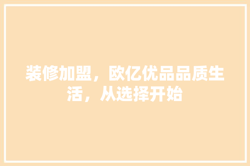 装修加盟，欧亿优品品质生活，从选择开始