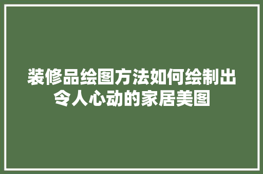 装修品绘图方法如何绘制出令人心动的家居美图