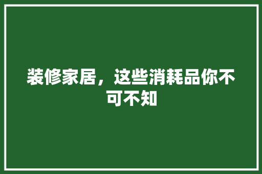 装修家居，这些消耗品你不可不知  第1张