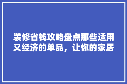 装修省钱攻略盘点那些适用又经济的单品，让你的家居焕然一新！