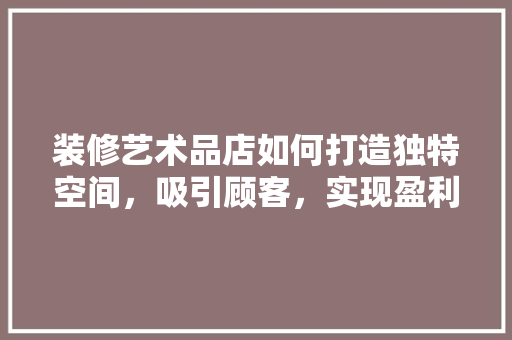 装修艺术品店如何打造独特空间，吸引顾客，实现盈利