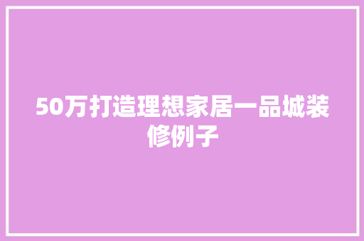 50万打造理想家居一品城装修例子  第1张