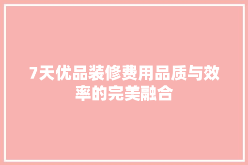 7天优品装修费用品质与效率的完美融合  第1张