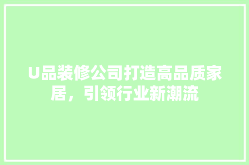 U品装修公司打造高品质家居，引领行业新潮流  第1张