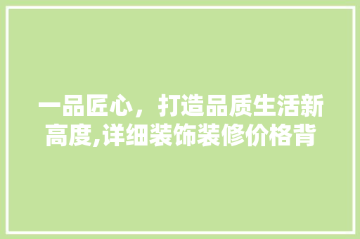 一品匠心，打造品质生活新高度,详细装饰装修价格背后的匠心精神  第1张