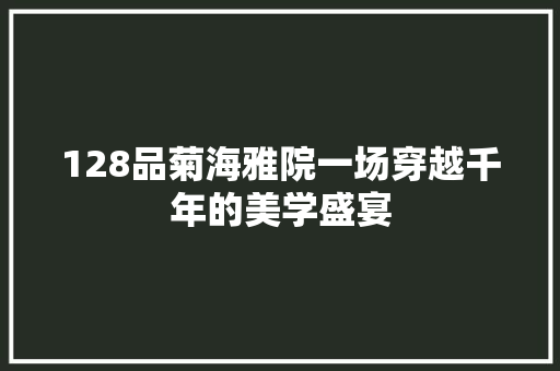128品菊海雅院一场穿越千年的美学盛宴  第1张