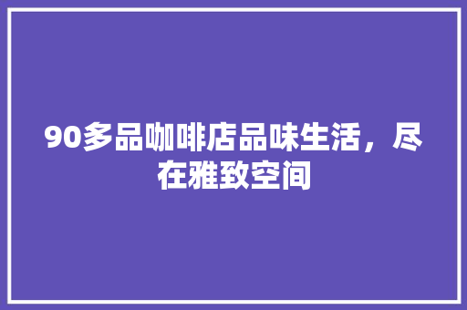 90多品咖啡店品味生活，尽在雅致空间  第1张