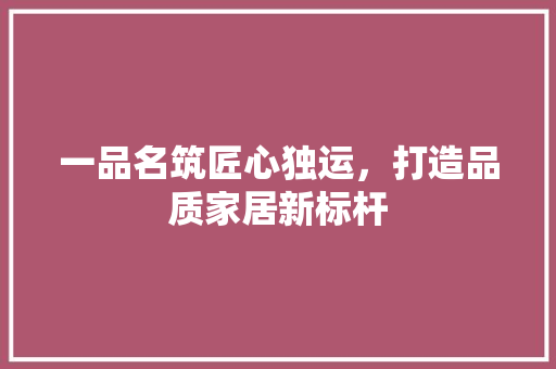 一品名筑匠心独运，打造品质家居新标杆  第1张