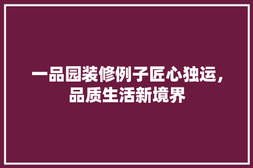 一品园装修例子匠心独运，品质生活新境界