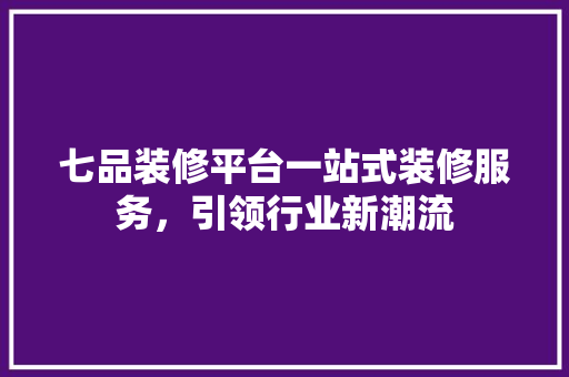 七品装修平台一站式装修服务，引领行业新潮流  第1张